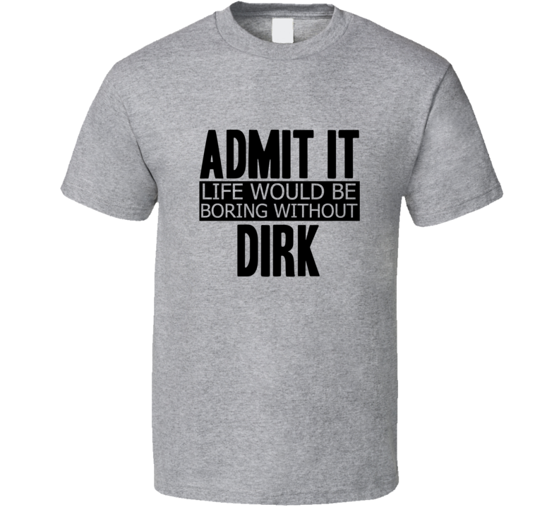 Admit It Life Would Be Boring Without Dirk Cool Funny T Shirt