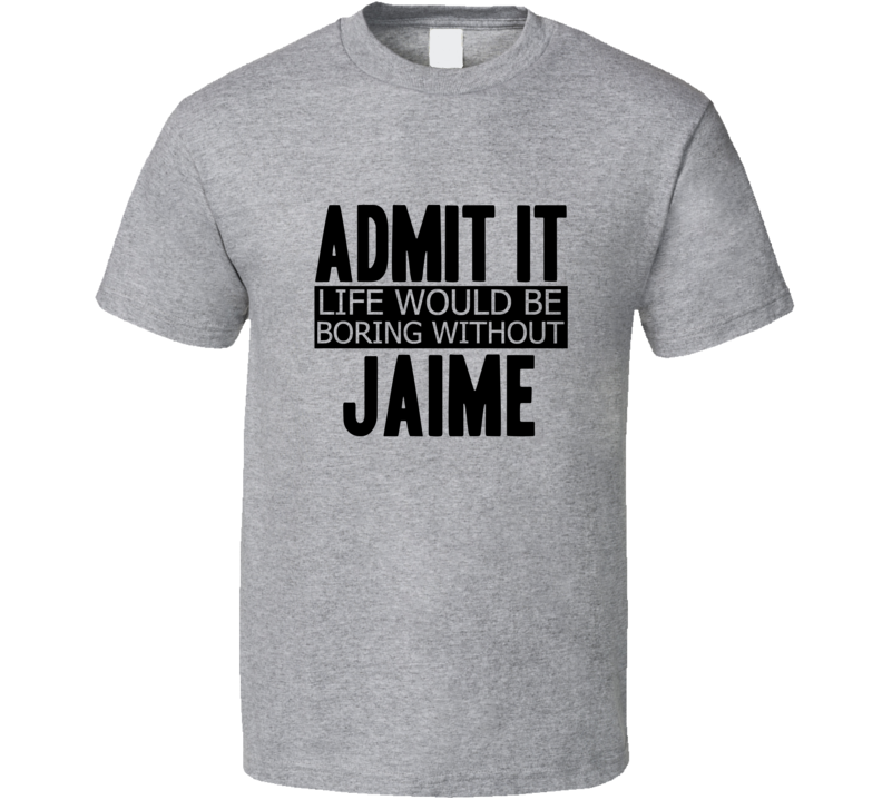 Admit It Life Would Be Boring Without Jaime Cool Funny T Shirt