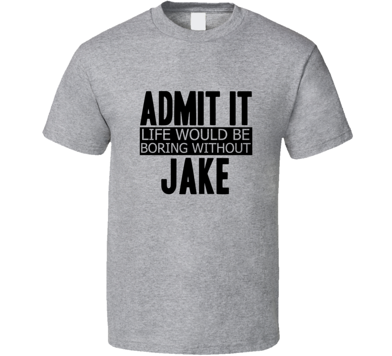 Admit It Life Would Be Boring Without Jake Cool Funny T Shirt