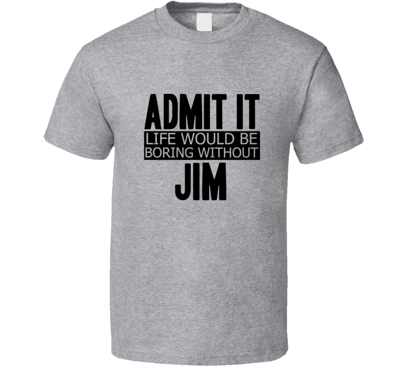 Admit It Life Would Be Boring Without Jim Cool Funny T Shirt