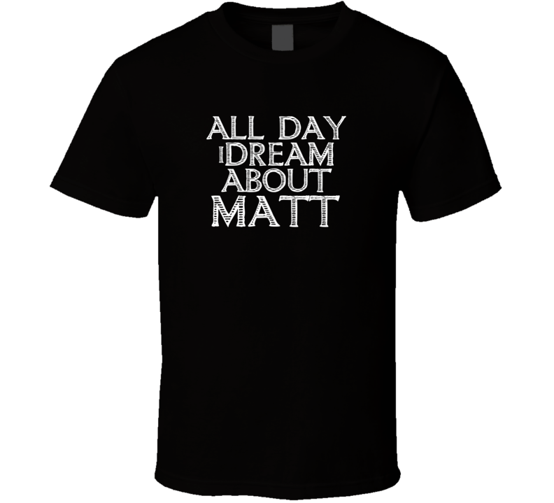 All Day I Dream About Matt Funny Cool T Shirt