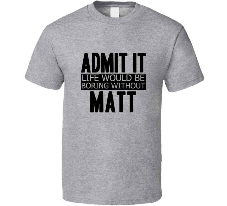 Admit It Life Would Be Boring Without Matt Cool Funny T Shirt