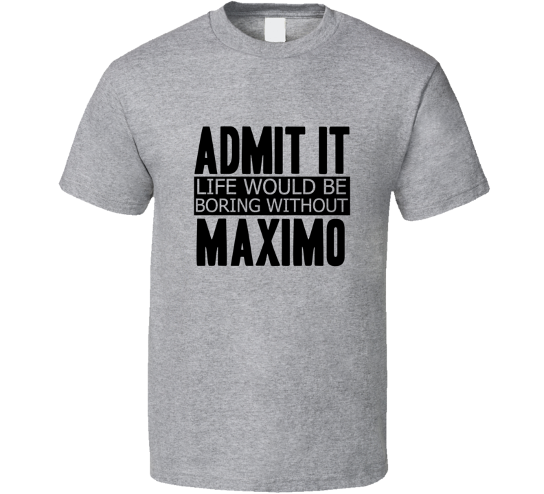 Admit It Life Would Be Boring Without Maximo Cool Funny T Shirt