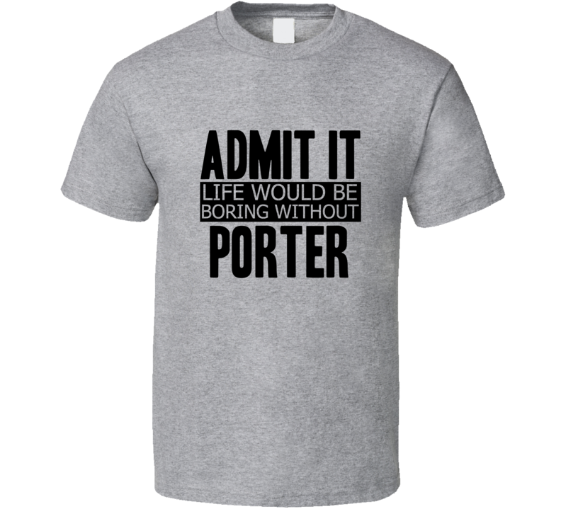 Admit It Life Would Be Boring Without Porter Cool Funny T Shirt