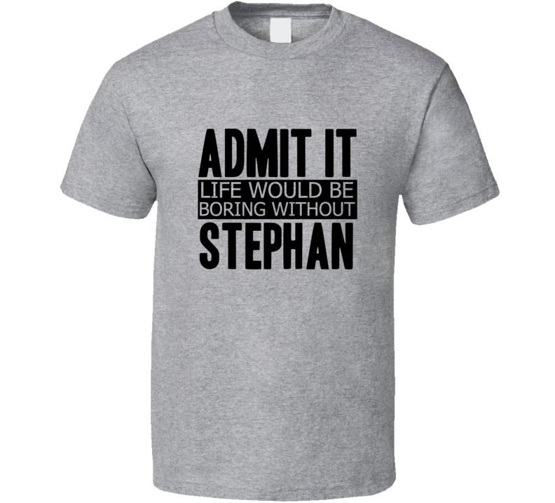 Admit It Life Would Be Boring Without Stephan Cool Funny T Shirt