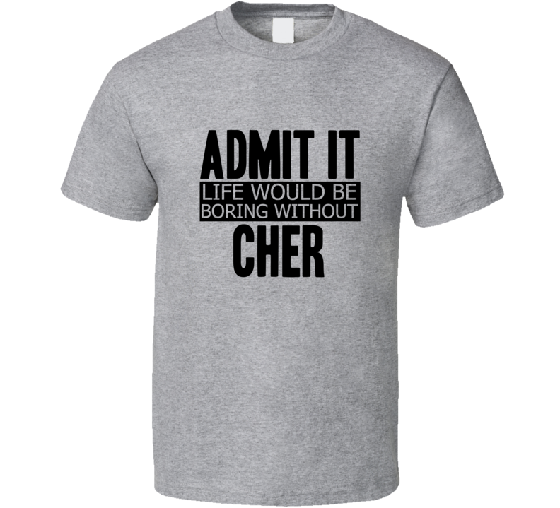 Admit It Life Would Be Boring Without Cher Cool Funny T Shirt