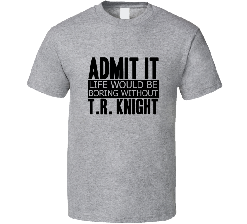 Admit It Life Would Be Boring Without T.R. Knight Cool Funny T Shirt