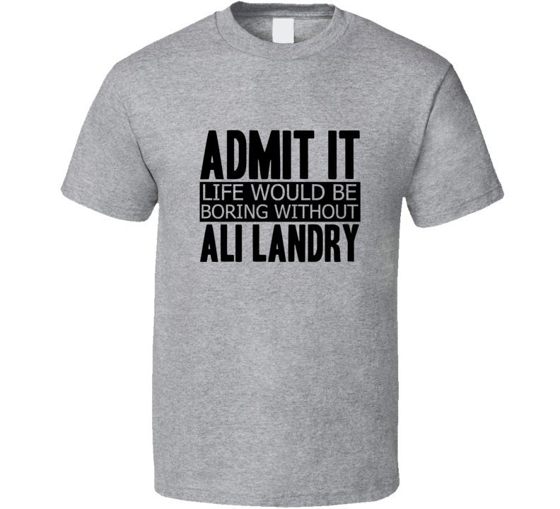 Admit It Life Would Be Boring Without Ali Landry Cool Funny T Shirt