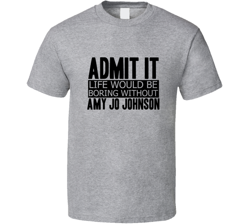 Admit It Life Would Be Boring Without Amy Jo Johnson Cool Funny T Shirt