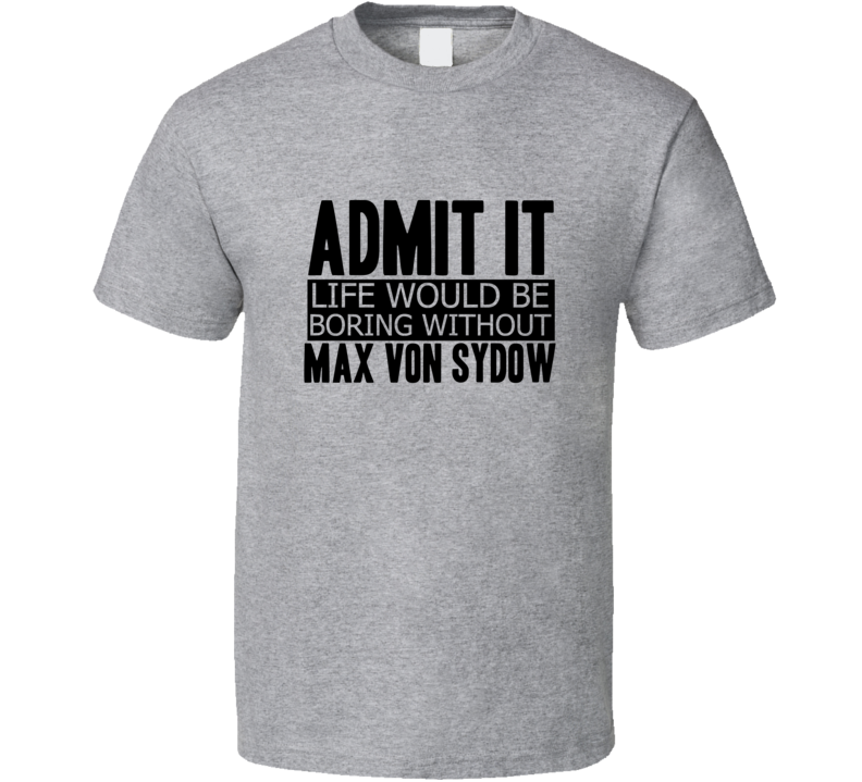 Admit It Life Would Be Boring Without Max Von Sydow Cool Funny T Shirt