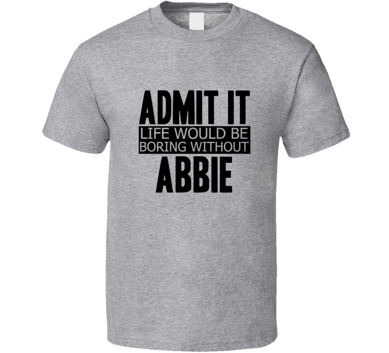 Admit It Life Would Be Boring Without Abbie Cool Funny T Shirt