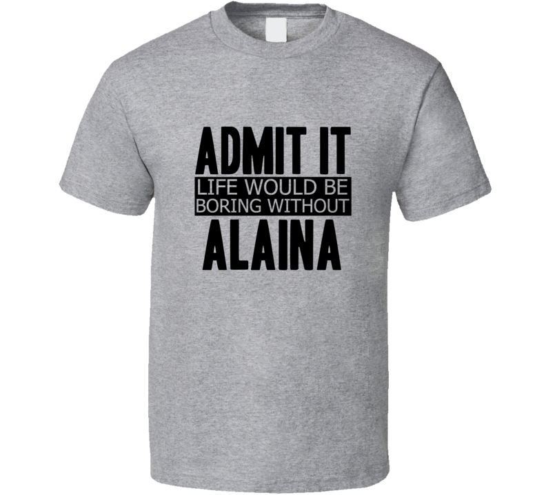 Admit It Life Would Be Boring Without Alaina Cool Funny T Shirt