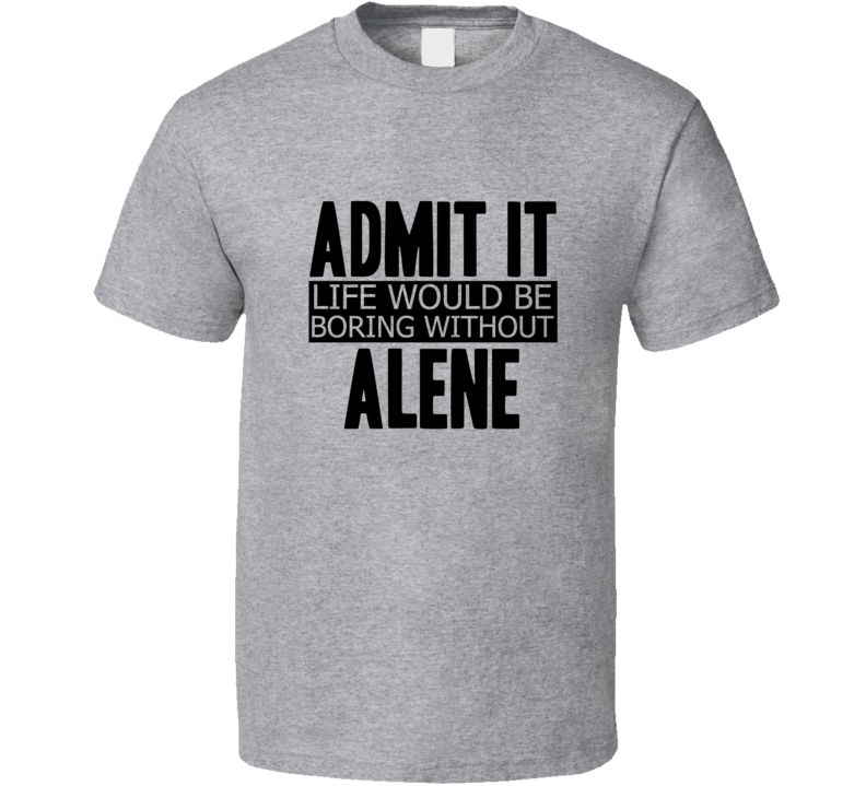 Admit It Life Would Be Boring Without Alene Cool Funny T Shirt