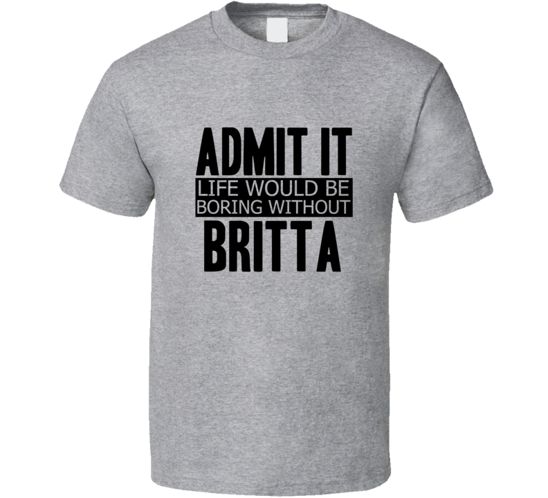 Admit It Life Would Be Boring Without Britta Cool Funny T Shirt