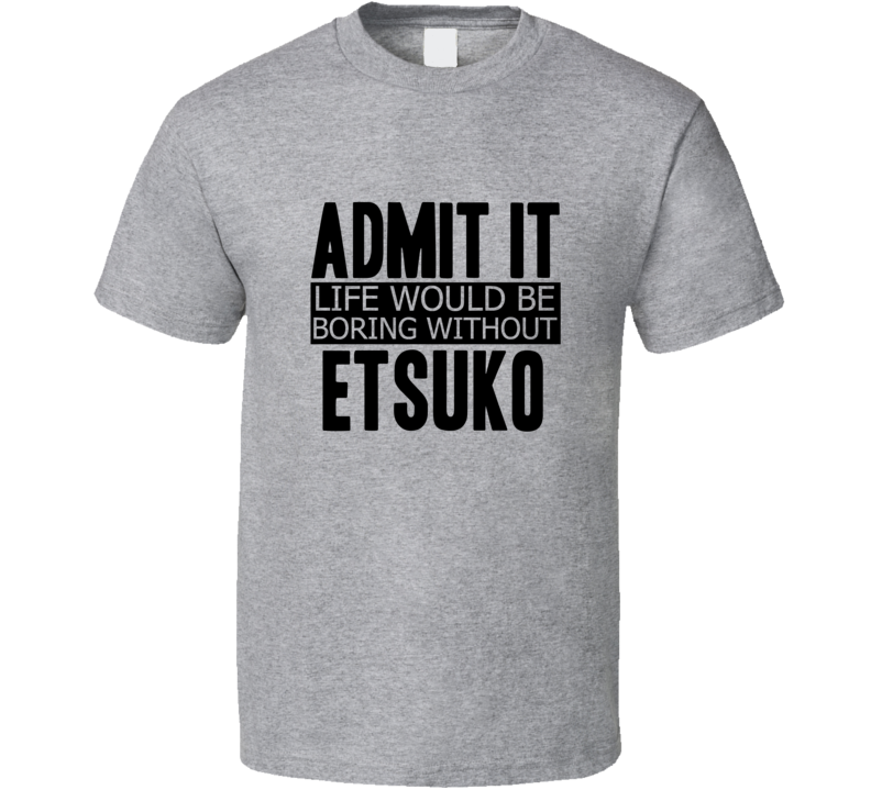 Admit It Life Would Be Boring Without Etsuko Cool Funny T Shirt