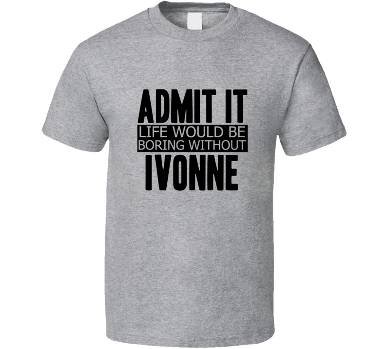 Admit It Life Would Be Boring Without Ivonne Cool Funny T Shirt