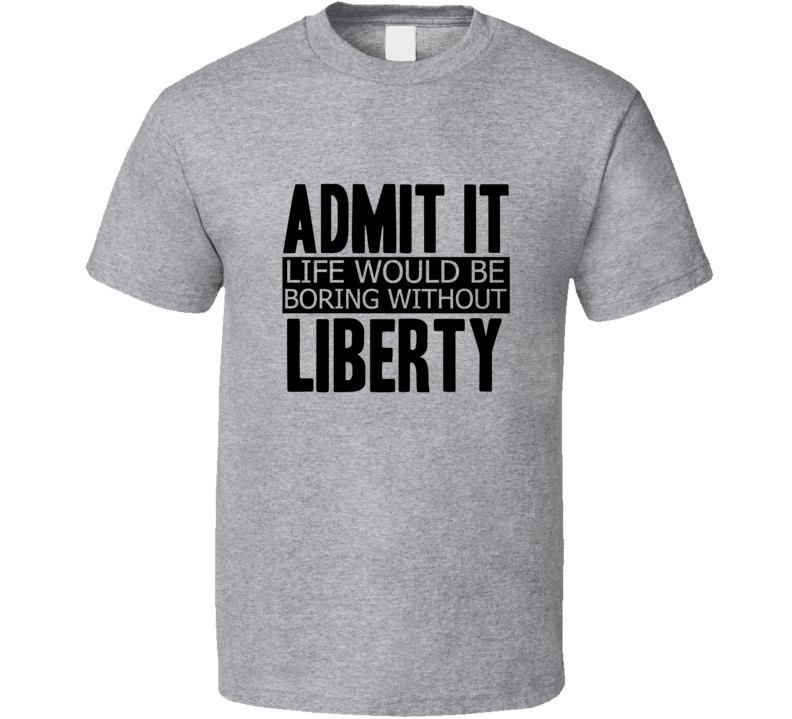 Admit It Life Would Be Boring Without Liberty Cool Funny T Shirt