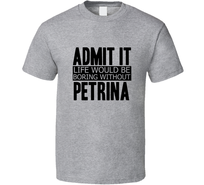 Admit It Life Would Be Boring Without Petrina Cool Funny T Shirt