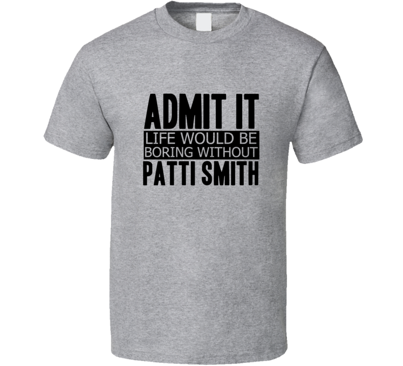 Admit It Life Would Be Boring Without Patti Smith Cool Funny T Shirt