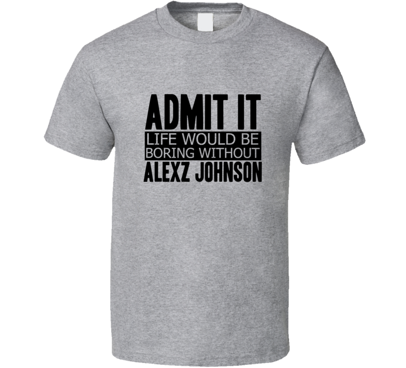 Admit It Life Would Be Boring Without Alexz Johnson Cool Funny T Shirt