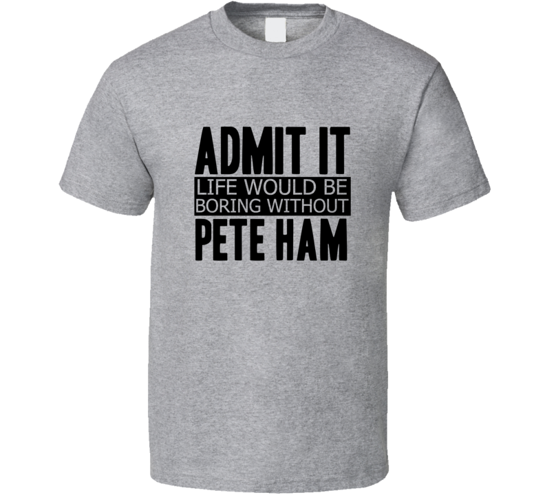 Admit It Life Would Be Boring Without Pete Ham Cool Funny T Shirt