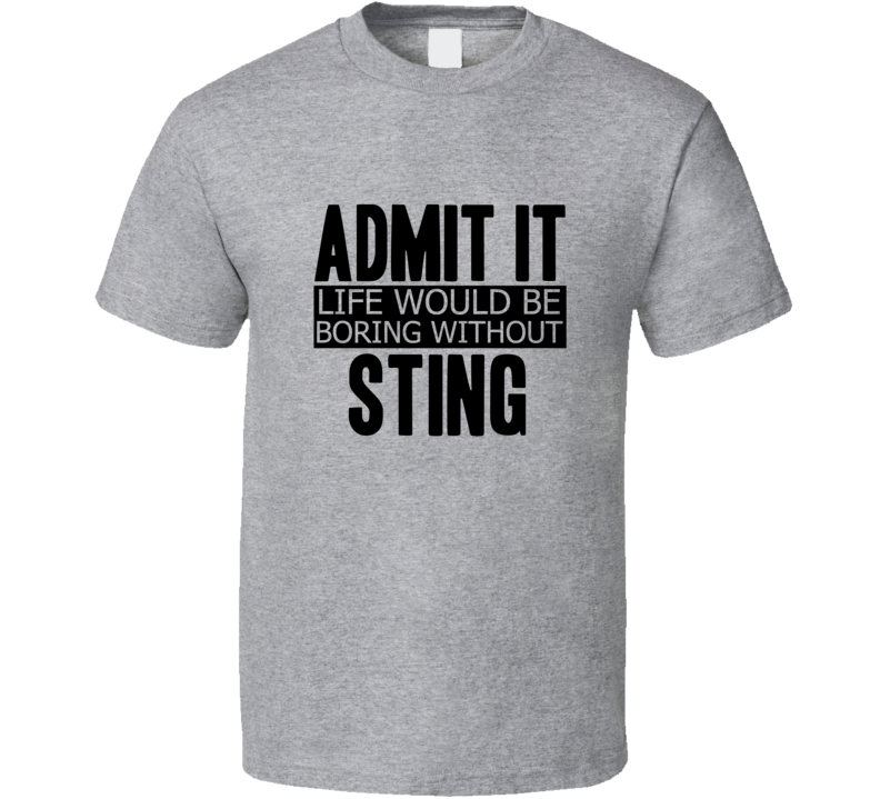 Admit It Life Would Be Boring Without Sting Cool Funny T Shirt