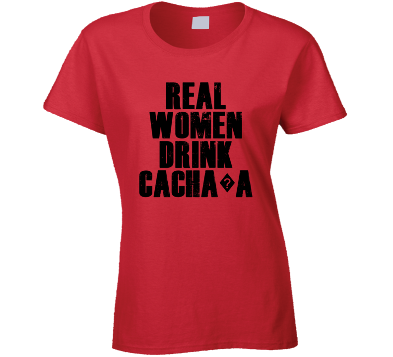 Real Women Drink Cacha?a Cool Alcohol Drink Lovers T Shirt