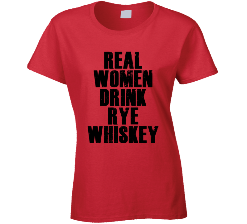 Real Women Drink Rye Whiskey Cool Alcohol Drink Lovers T Shirt