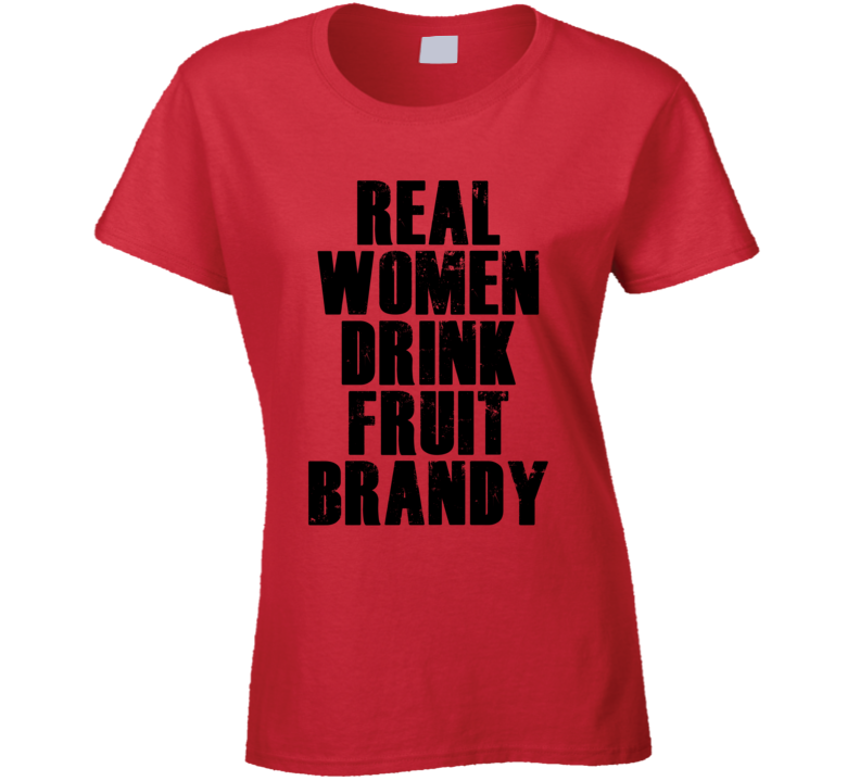 Real Women Drink Fruit Brandy Cool Alcohol Drink Lovers T Shirt