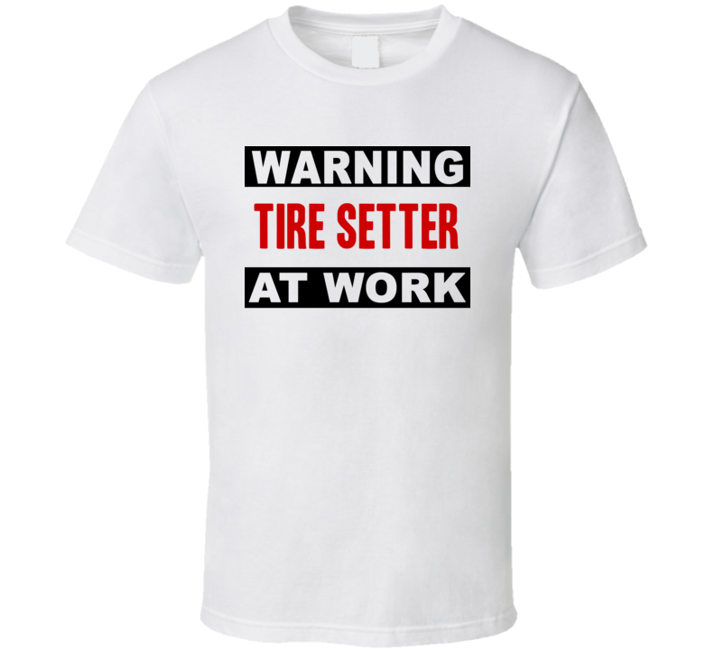 Warning Tire Setter At Work Funny Cool Occupation t Shirt