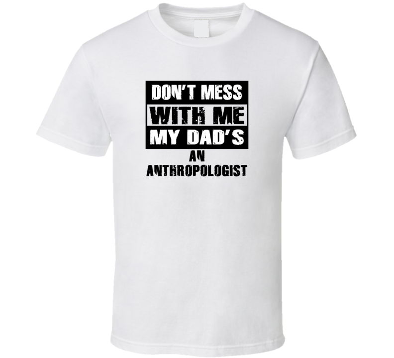 Dont Mess With Me My Dads An Anthropologist Funny Job T Shirt