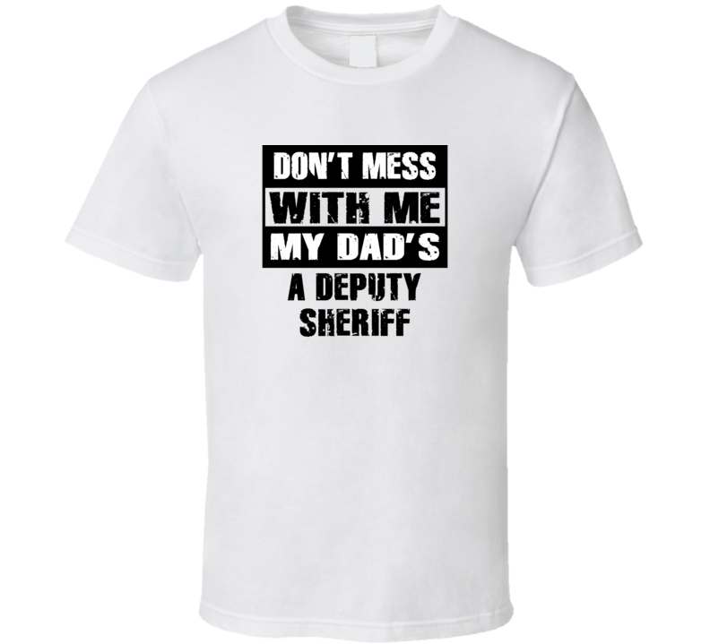 Dont Mess With Me My Dads A Deputy Sheriff Funny Job T Shirt