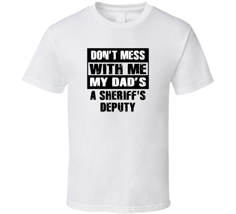 Dont Mess With Me My Dads A Sheriff's Deputy Funny Job T Shirt