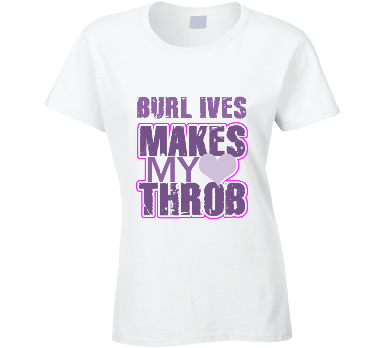 Burl Ives Makes My Heart Throb Funny Sexy Ladies Trending Fan T Shirt