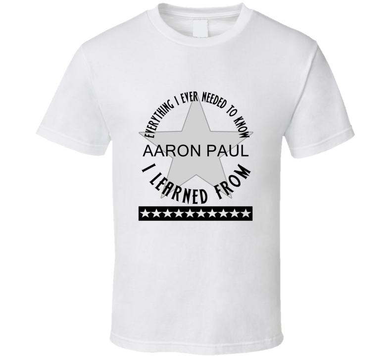 Everything I Ever Had To Learn, I Learned From Aaron Paul Celebrities T Shirt