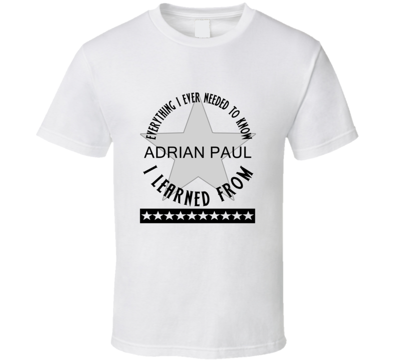 Everything I Ever Had To Learn, I Learned From Adrian Paul Celebrities T Shirt