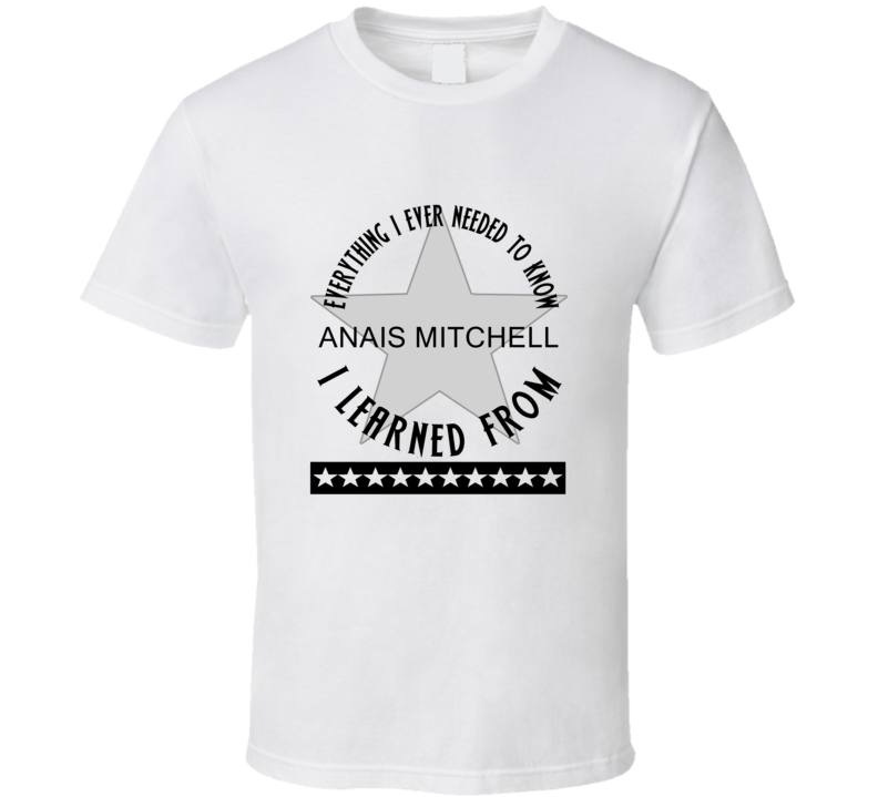 Everything I Ever Had To Learn, I Learned From Anais Mitchell Celebrities T Shirt