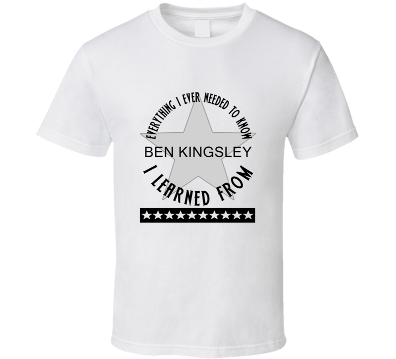 Everything I Ever Had To Learn, I Learned From Ben Kingsley Celebrities T Shirt