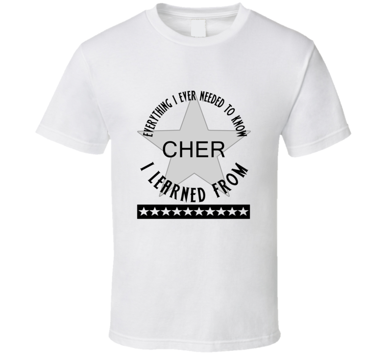 Everything I Ever Had To Learn, I Learned From Cher Celebrities T Shirt
