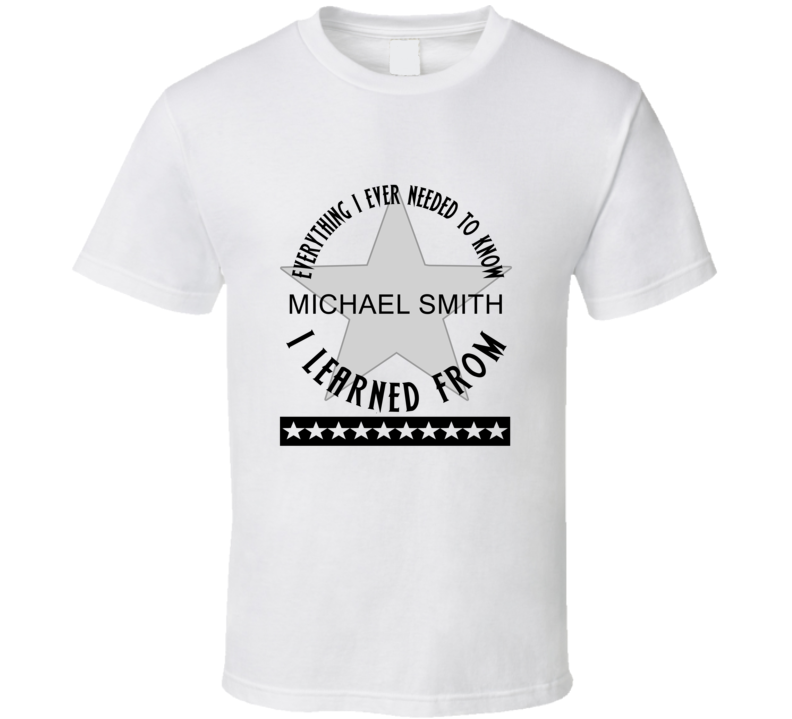 Everything I Ever Had To Learn, I Learned From Michael Smith Celebrities T Shirt