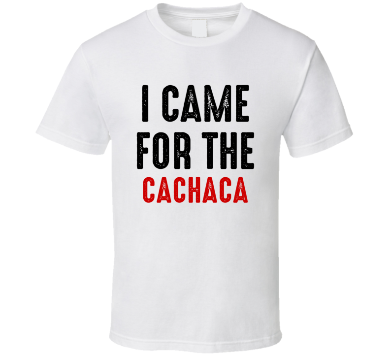 I Came For CachaCa Liquor T Shirt