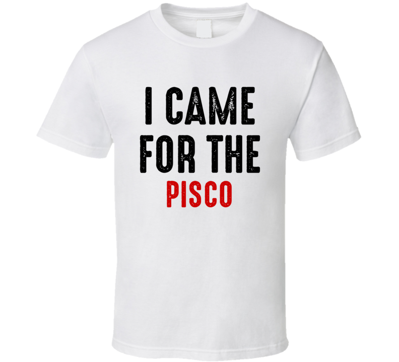 I Came For Pisco Liquor T Shirt