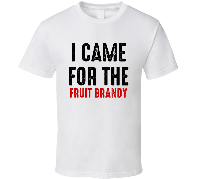 I Came For Fruit brandy Liquor T Shirt