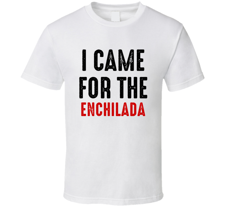 I Came For enchilada Food T Shirt