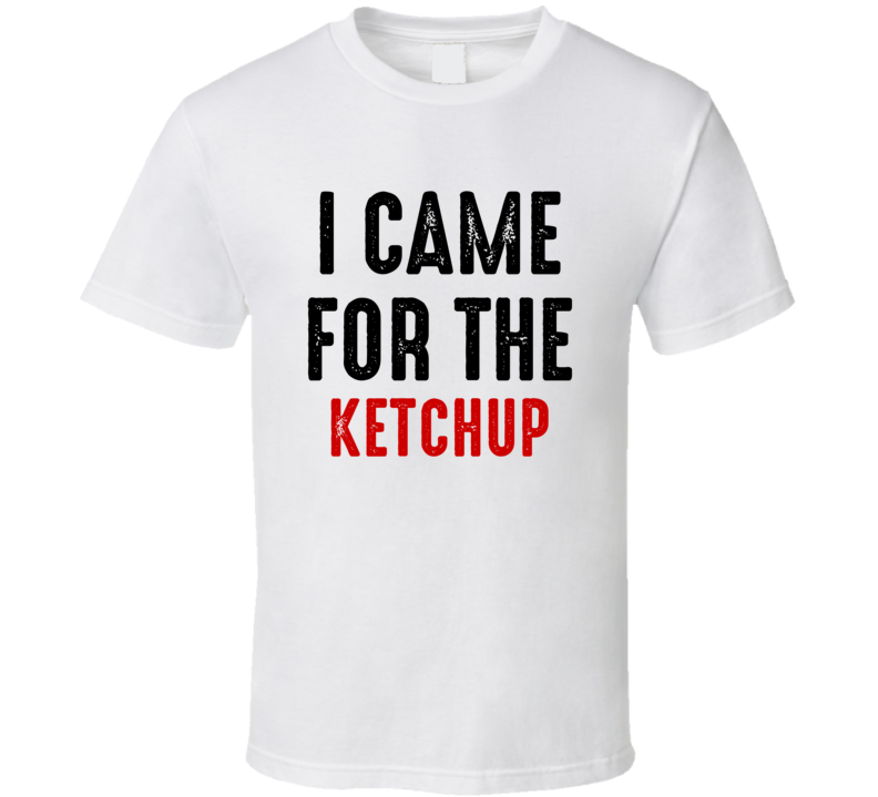 I Came For ketchup Food T Shirt