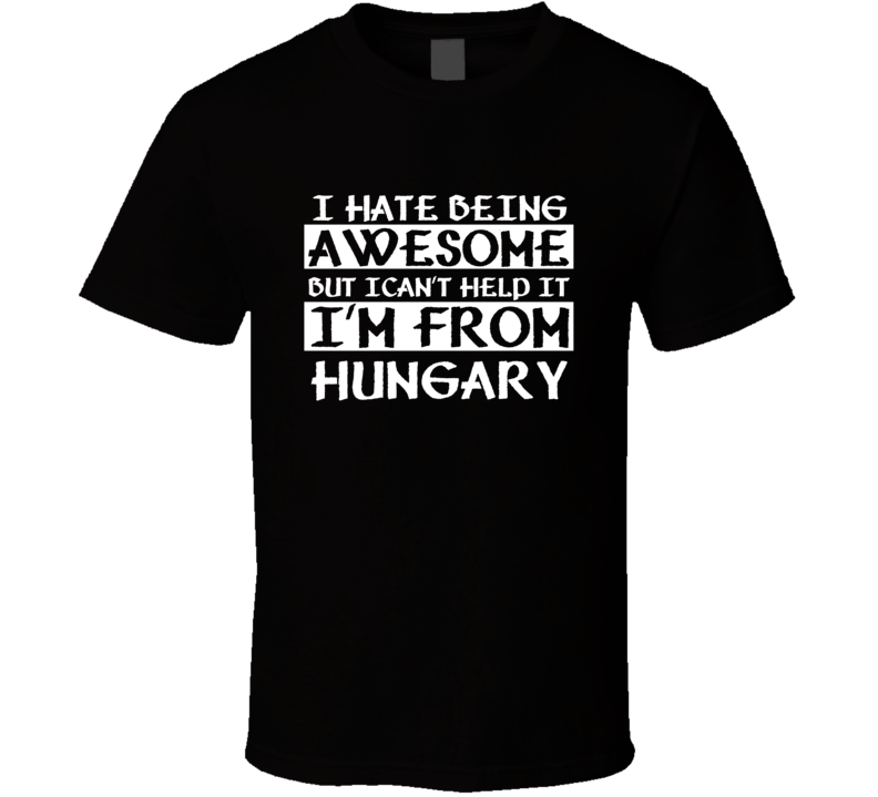 I Cant Help Being Awesome Im From Hungary countries  T Shirt