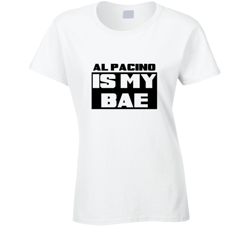 Al Pacino Is My Bae Funny Celebrities Tshirt