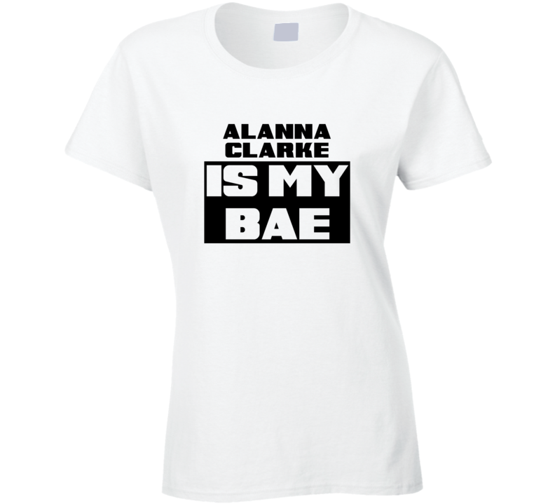 Alanna Clarke Is My Bae Funny Celebrities Tshirt