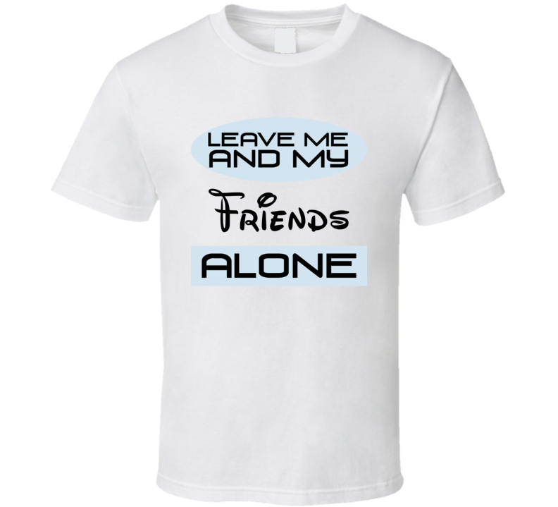 Leave Me And My Friends Alone Funny Blue T Shirt