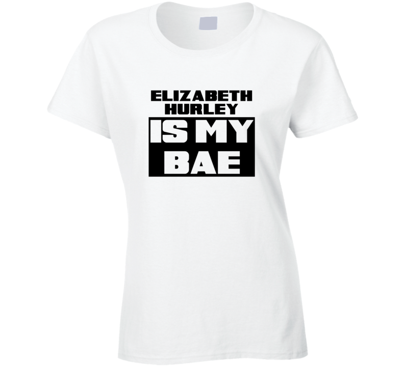 Elizabeth Hurley Is My Bae Funny Celebrities Tshirt